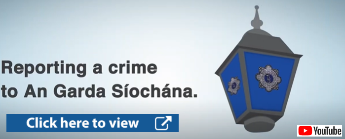 To access a video on reporting crime to An Garda Síochána on youtube please click here